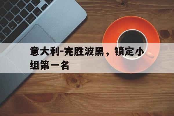 包含意大利-完胜波黑，锁定小组第一名的词条