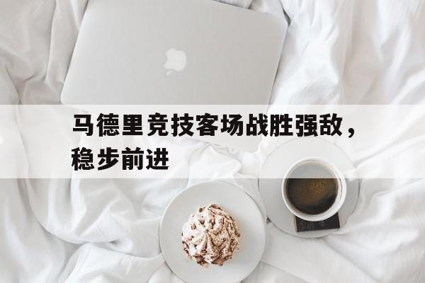 关于马德里竞技客场战胜强敌，稳步前进的信息